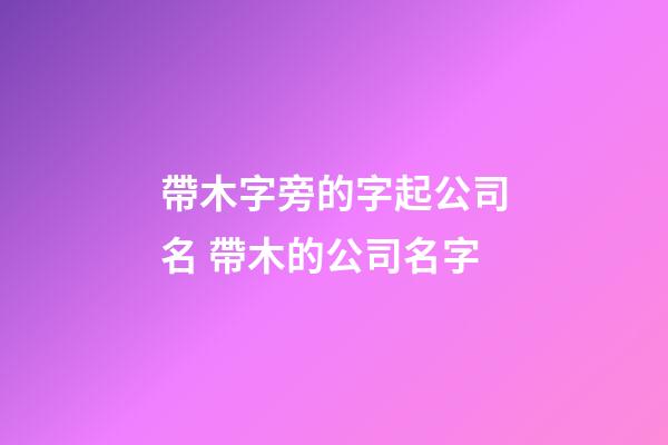 帶木字旁的字起公司名 帶木的公司名字-第1張-公司起名-玄機派
